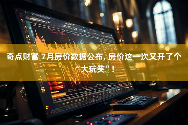 奇点财富 7月房价数据公布, 房价这一次又开了个“大玩笑”!